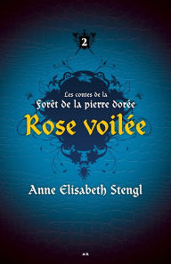 Title: Rose voilée: Les contes de la Forêt de la pierre dorée, Author: Anne Elisabeth Stengl