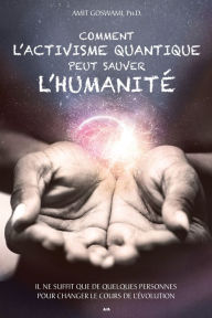 Title: Comment l'activisme quantique peut sauver l'humanité: Il ne suffit que de quelques personnes pour changer le cours de l'évolution, Author: Amit Goswami