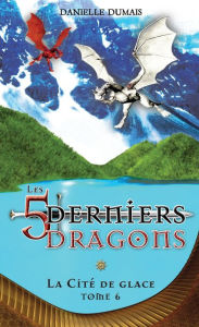 Title: Les cinq derniers dragons - 6: La Cité de glace, Author: Danielle Dumais