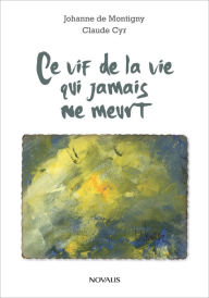 Title: Ce vif de la vie qui jamais ne meurt, Author: Johanne de Montigny