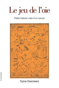 Title: Le jeu de l'oie: Petite histoire vraie d'un cancer, Author: Sylvie Desrosiers