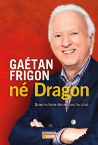 Title: Gaétan Frigon, né Dragon: Quand entreprendre rime avec feu sacré, Author: Gaétan Frigon