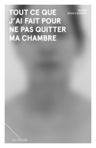 Title: Tout ce que j'ai fait pour ne pas quitter ma chambre, Author: Valérie Roch-Lefebvre