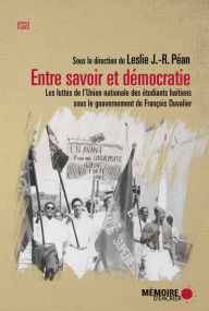 Title: Entre savoir et démocratie. Les luttes de l'Union nationale des Étudiants haïtiens sous le gouvernement de François Duvalier: Les luttes de l'Union nationale des Étudiants haïtiens sous le gouvernement de François Duvalier, Author: Leslie J.-R. Péan