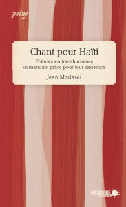 Title: Chant pour Haïti. Poèmes en transhumance demandant grâce pour leur existence: Poèmes en transhumance demandant grâce pour leur existence, Author: Jean Morisset