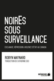 Title: NoirEs sous surveillance. Esclavage, répression et violence d'État au Canada: Esclavage, répression et violence d'État au Canada, Author: Robyn Maynard