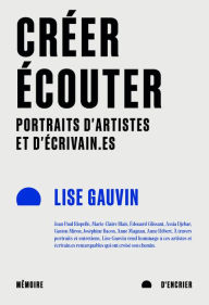 Title: Créer, écouter: Portraits d'artistes et d'écrivain.es, Author: Lise Gauvin