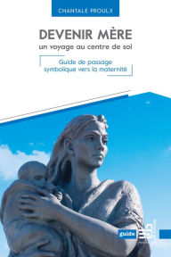 Title: Devenir mère, un voyage au centre de soi: Guide de passage symbolique vers la maternité, Author: Chantale Proulx