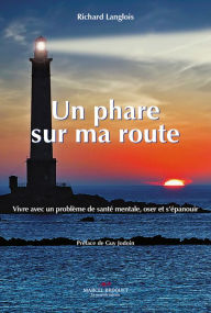 Title: Un phare sur route: Vivre avec un problème de santé mentale et oser s'épanouir, Author: Richard Langlois