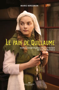 Title: Le pain de Guillaume: Destin, courage et grand amour à l'époque de la Nouvelle-France, Author: Mario Bergeron