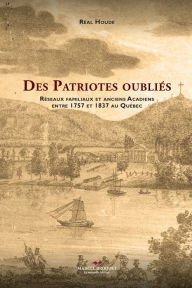 Title: Des patriotes oubliés: Réseaux familiaux et anciens Acadiens entre 1757 et 1837 au Québec, Author: Réal Houde