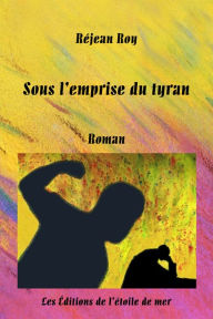 Title: Sous l'emprise du tyran, Author: Réjean Roy