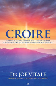 Title: Croire: Comment allez-vous composer avec le stress, les peurs et les incertitudes qui augmentent sans cesse dans votre vie?, Author: Joe Vitale