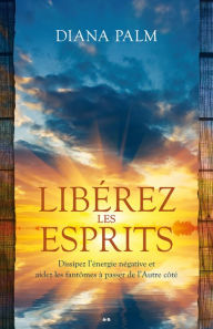 Title: Libérez les esprits: Dissipez l'énergie négative et aidez les fantômes à passer de l'autre côté, Author: Diana Palm