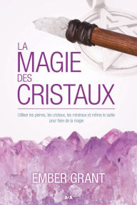 Title: La magie des cristaux: Utiliser les pierres, les cristaux, les minéraux et même le sable pour faire de la magie, Author: Ember Grant