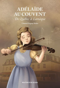 Title: Adélaïde au couvent: de Québec à Lamèque, Author: Chantal Duguay Mallet