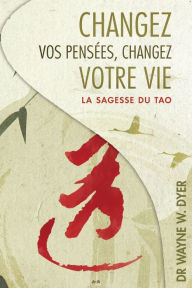 Title: Changez vos pensées, changez votre vie: La sagesse du Tao, Author: Wayne W. Dyer