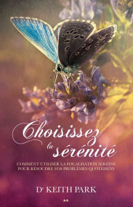 Title: Choisissez la sérénité: Comment utiliser le regard serein pour résoudre vos problèmes quotidiens, Author: Keith Park