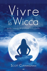 Title: Vivre la wicca: Guide avancé de pratique individuelle, Author: Scott Cunningham
