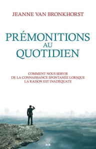 Title: Prémonitions au quotidien: Comment nous servir de la connaissance spontanée lorsque la raison est inadéquate, Author: Jeanne Van Bronkhorst