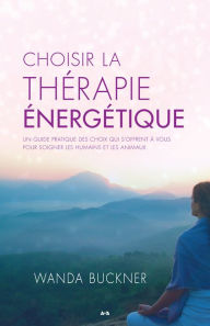 Title: Choisir la thérapie énergétique: Un guide pratique des choix qui s'offrent à vous pour soigner les humains et les animaux, Author: Wanda Buckner