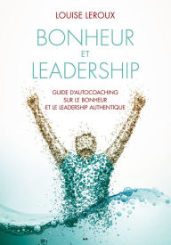 Title: Bonheur et leadership: Guide d'autocoaching sur le bonheur et le leadership authentique, Author: Louise Leroux