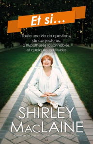 Title: Et si...: Toute une vie de questions, de conjectures, d'hypothèses raisonnables, et quelques certitudes, Author: Shirley MacLaine