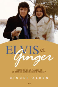 Title: Elvis et Ginger: L'histoire de la fiancée et le dernier amour d'Elvis Presley, Author: Ginger Alden