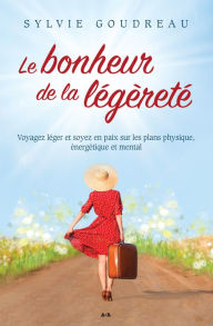 Title: Le bonheur de la légèreté: Voyagez léger et soyez en paix sur les plans physique, énergétique et mental, Author: Sylvie Goudreau