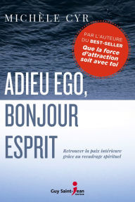 Title: Adieu ego, bonjour Esprit: Retrouver la paix intérieure grâce au recadrage spirituel, Author: Michèle Cyr