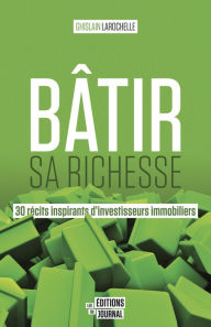 Title: Bâtir sa richesse: 30 récits inspirants d'investisseurs immobiliers, Author: Ghislain Larochelle