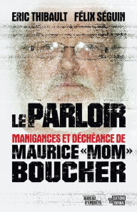 Title: Le parloir: Manigances et déchéances de Maurice « Mom » Boucher, Author: Félix Séguin