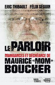 Title: Le parloir: Manigances et déchéances de Maurice « Mom » Boucher, Author: Félix Séguin