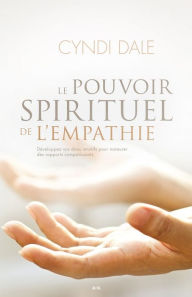 Title: Le pouvoir spirituel de l'empathie: Développez vos dons intuitifs pour instaurer des rapports compatissants, Author: Cyndi Dale