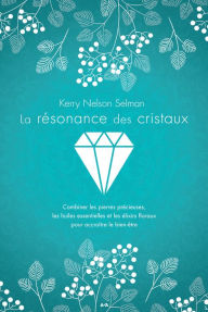 Title: La résonance des cristaux: Combiner les pierres précieuses, les huiles essentielles et les élixirs floraux pour accroître le bien-être, Author: Kerry Nelson Selman