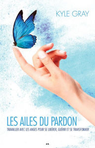 Title: Les ailes du pardon: Ouvrer avec les anges pour libérer, guérir et transformer, Author: Kyle Gray