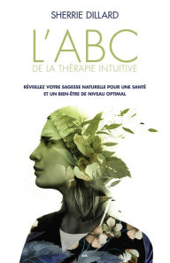 Title: L'ABC de la thérapie intuitive: Réveillez votre sagesse naturelle pour une santé parfaite et un bien-être optimal, Author: Sherrie Dillard