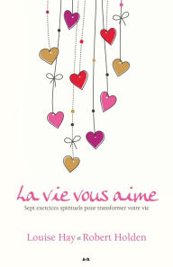 Title: La vie vous aime: Sept exercices spirituels pour transformer votre vie (Life Loves You: 7 Spiritual Practices to Heal Your Life), Author: Louise L. Hay