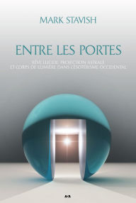 Title: Entre les portes: Rêve lucide, projection astrale et corps de Lumière dans l'ésotérisme occidental, Author: Mark Stavish