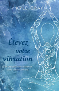 Title: Élevez votre vibration: 111 méthodes pour augmenter votre contact spirituel, Author: Kyle Gray