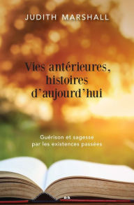 Title: Vies antérieures, histoires d'aujourd'hui: Guérison et sagesse par les existences passées, Author: Judith Marshall