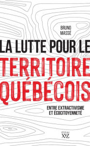 Title: La lutte pour le territoire québécois: Entre extractivisme et écocitoyenneté, Author: Bruno Massé