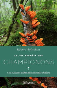Title: La vie secrète des champignons: Une incursion inédite dans un monde étonnant, Author: Robert Hofrichter