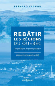 Title: Rebâtir les régions du Québec: Un plaidoyer, un projet politique, Author: Bernard Vachon