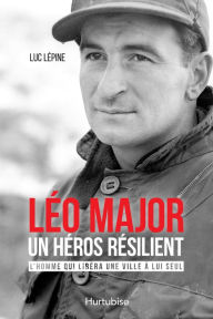 Title: Léo Major, un héros résilient: L'homme qui libéra une ville à lui seul, Author: Luc Lépine