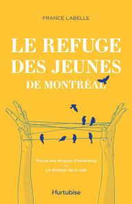Title: Le Refuge des jeunes de Montréal: Trente ans en pays d'itinérance ou La douleur de la soie, Author: France Labelle