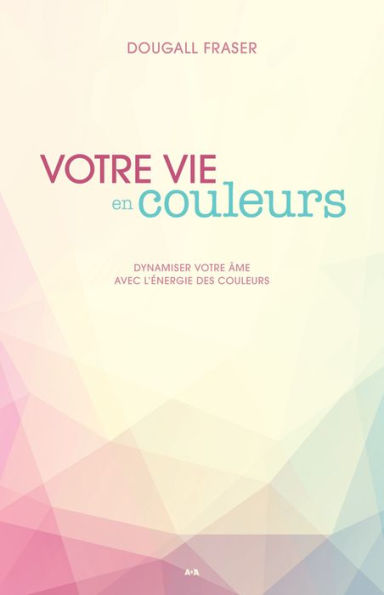 Votre vie en couleurs: Dynamiser votre âme avec l'énergie des couleurs