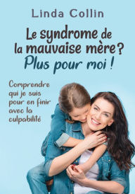 Title: Le syndrome de la mauvaise mère ? Plus pour moi !: Comprendre qui je suis pour en finir avec la culpabilité, Author: Linda Collin