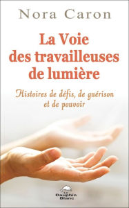 Title: La voie des travailleuses de Lumière: Histoires de défis, de guérisons et de pouvoirs, Author: Nora Caron