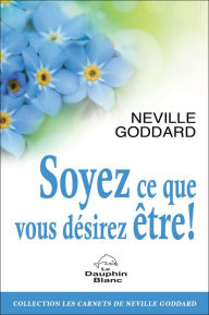 Title: Soyez ce que vous désirez être !, Author: Neville Goddard